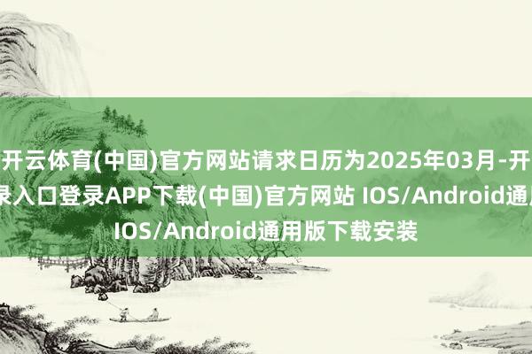 开云体育(中国)官方网站请求日历为2025年03月-开云kaiyun登录入口登录APP下载(中国)官方网站 IOS/Android通用版下载安装