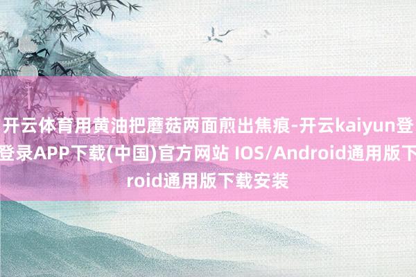 开云体育用黄油把蘑菇两面煎出焦痕-开云kaiyun登录入口登录APP下载(中国)官方网站 IOS/Android通用版下载安装