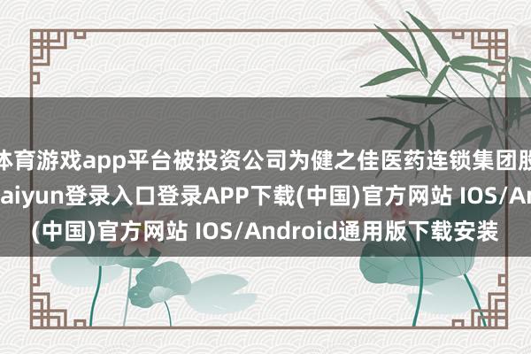 体育游戏app平台被投资公司为健之佳医药连锁集团股份有限公司-开云kaiyun登录入口登录APP下载(中国)官方网站 IOS/Android通用版下载安装