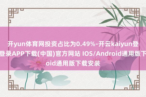开yun体育网投资占比为0.49%-开云kaiyun登录入口登录APP下载(中国)官方网站 IOS/Android通用版下载安装