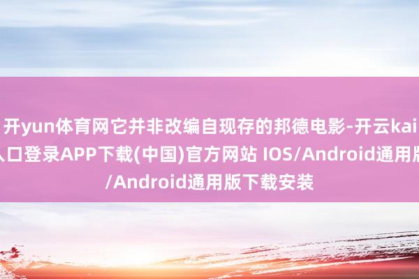 开yun体育网它并非改编自现存的邦德电影-开云kaiyun登录入口登录APP下载(中国)官方网站 IOS/Android通用版下载安装
