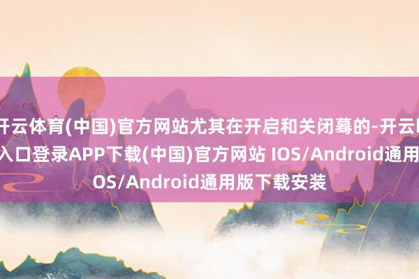 开云体育(中国)官方网站尤其在开启和关闭蓦的-开云kaiyun登录入口登录APP下载(中国)官方网站 IOS/Android通用版下载安装