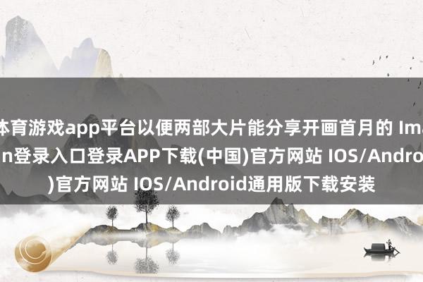 体育游戏app平台以便两部大片能分享开画首月的 Imax 资源-开云kaiyun登录入口登录APP下载(中国)官方网站 IOS/Android通用版下载安装