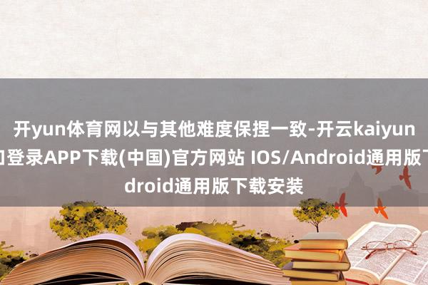 开yun体育网以与其他难度保捏一致-开云kaiyun登录入口登录APP下载(中国)官方网站 IOS/Android通用版下载安装