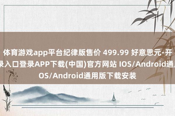 体育游戏app平台纪律版售价 499.99 好意思元-开云kaiyun登录入口登录APP下载(中国)官方网站 IOS/Android通用版下载安装