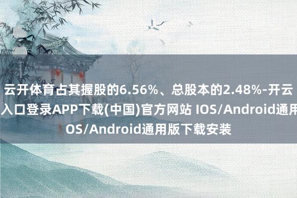 云开体育占其握股的6.56%、总股本的2.48%-开云kaiyun登录入口登录APP下载(中国)官方网站 IOS/Android通用版下载安装