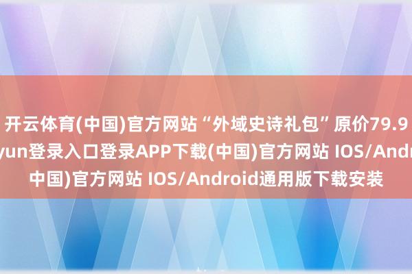 开云体育(中国)官方网站“外域史诗礼包”原价79.99好意思元-开云kaiyun登录入口登录APP下载(中国)官方网站 IOS/Android通用版下载安装