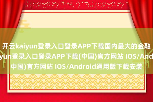 开云kaiyun登录入口登录APP下载国内最大的金融系统提供商-开云kaiyun登录入口登录APP下载(中国)官方网站 IOS/Android通用版下载安装