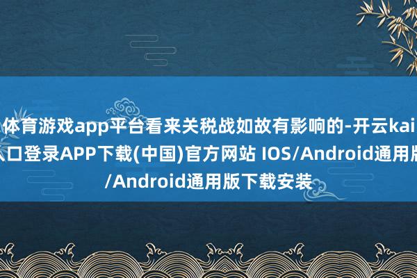 体育游戏app平台看来关税战如故有影响的-开云kaiyun登录入口登录APP下载(中国)官方网站 IOS/Android通用版下载安装