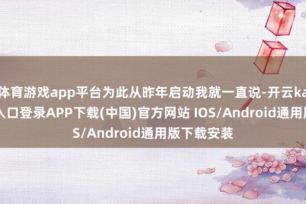 体育游戏app平台为此从昨年启动我就一直说-开云kaiyun登录入口登录APP下载(中国)官方网站 IOS/Android通用版下载安装