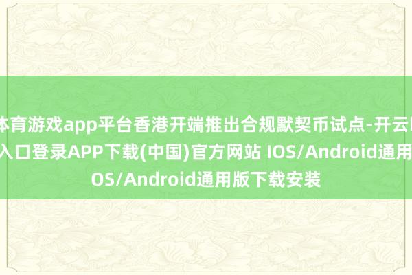 体育游戏app平台香港开端推出合规默契币试点-开云kaiyun登录入口登录APP下载(中国)官方网站 IOS/Android通用版下载安装