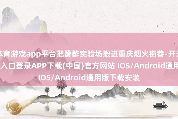 体育游戏app平台把酬酢实验场搬进重庆烟火街巷-开云kaiyun登录入口登录APP下载(中国)官方网站 IOS/Android通用版下载安装