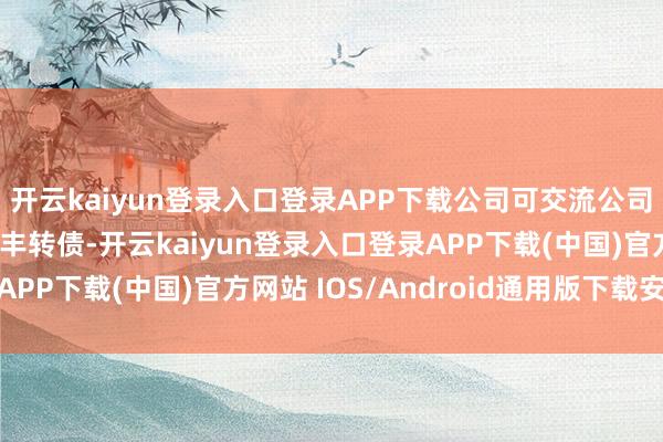 开云kaiyun登录入口登录APP下载公司可交流公司债券（债券简称：瑞丰转债-开云kaiyun登录入口登录APP下载(中国)官方网站 IOS/Android通用版下载安装