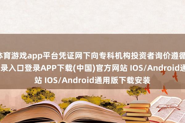 体育游戏app平台凭证网下向专科机构投资者询价遵循-开云kaiyun登录入口登录APP下载(中国)官方网站 IOS/Android通用版下载安装