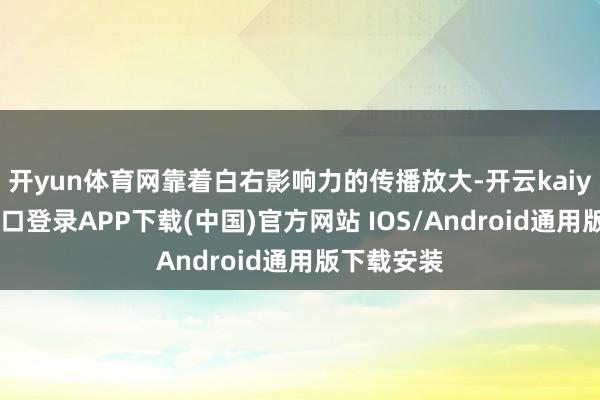 开yun体育网靠着白右影响力的传播放大-开云kaiyun登录入口登录APP下载(中国)官方网站 IOS/Android通用版下载安装