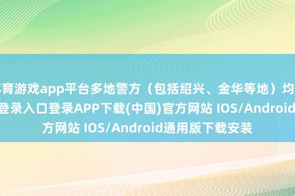 体育游戏app平台多地警方（包括绍兴、金华等地）均提醒-开云kaiyun登录入口登录APP下载(中国)官方网站 IOS/Android通用版下载安装