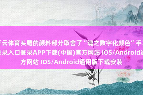 开云体育头雕的颜料部分取舍了“魂之数字化颜色”手艺-开云kaiyun登录入口登录APP下载(中国)官方网站 IOS/Android通用版下载安装