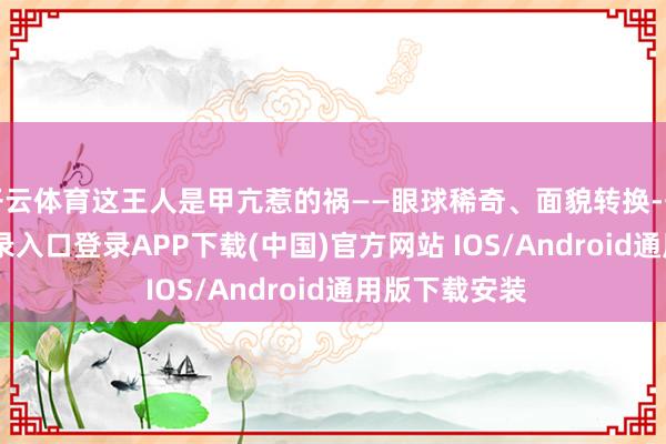 开云体育这王人是甲亢惹的祸——眼球稀奇、面貌转换-开云kaiyun登录入口登录APP下载(中国)官方网站 IOS/Android通用版下载安装