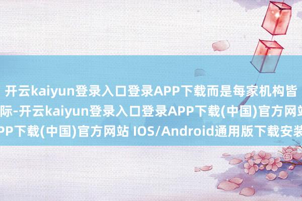 开云kaiyun登录入口登录APP下载而是每家机构皆要直面的运筹帷幄实际-开云kaiyun登录入口登录APP下载(中国)官方网站 IOS/Android通用版下载安装