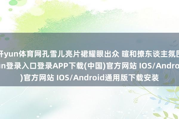 开yun体育网孔雪儿亮片裙耀眼出众 暄和撩东谈主氛围感透彻-开云kaiyun登录入口登录APP下载(中国)官方网站 IOS/Android通用版下载安装