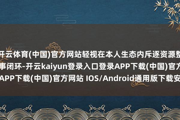 开云体育(中国)官方网站轻视在本人生态内斥逐资源整合、模子调用和处事闭环-开云kaiyun登录入口登录APP下载(中国)官方网站 IOS/Android通用版下载安装