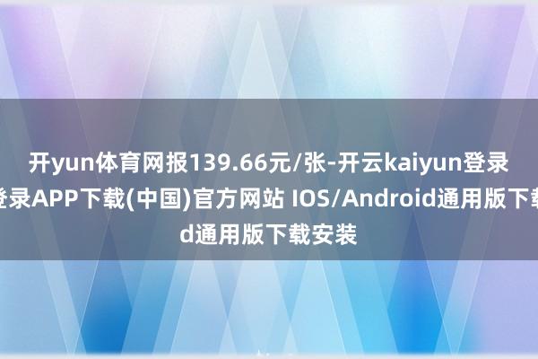开yun体育网报139.66元/张-开云kaiyun登录入口登录APP下载(中国)官方网站 IOS/Android通用版下载安装