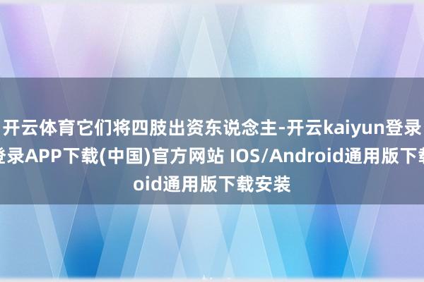 开云体育它们将四肢出资东说念主-开云kaiyun登录入口登录APP下载(中国)官方网站 IOS/Android通用版下载安装