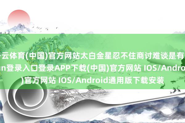 开云体育(中国)官方网站太白金星忍不住商讨难谈是有灵感了吗-开云kaiyun登录入口登录APP下载(中国)官方网站 IOS/Android通用版下载安装