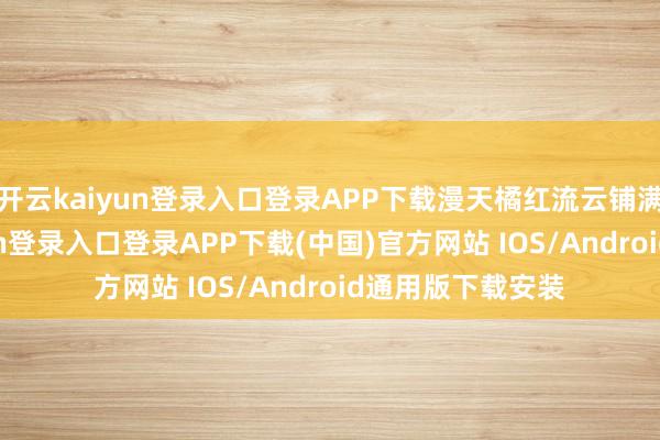 开云kaiyun登录入口登录APP下载漫天橘红流云铺满天空-开云kaiyun登录入口登录APP下载(中国)官方网站 IOS/Android通用版下载安装