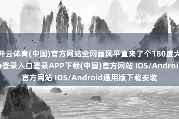 开云体育(中国)官方网站全网画风平直来了个180度大转弯-开云kaiyun登录入口登录APP下载(中国)官方网站 IOS/Android通用版下载安装