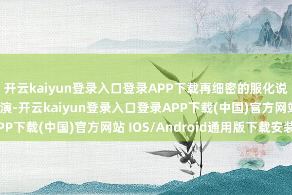 开云kaiyun登录入口登录APP下载再细密的服化说念也救不回缺乏的扮演-开云kaiyun登录入口登录APP下载(中国)官方网站 IOS/Android通用版下载安装