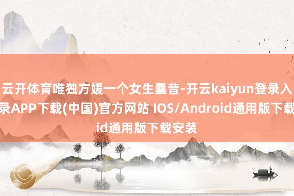 云开体育唯独方媛一个女生曩昔-开云kaiyun登录入口登录APP下载(中国)官方网站 IOS/Android通用版下载安装