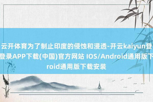 云开体育为了制止印度的侵蚀和浸透-开云kaiyun登录入口登录APP下载(中国)官方网站 IOS/Android通用版下载安装