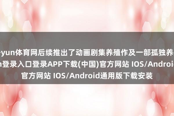 开yun体育网后续推出了动画剧集养殖作及一部孤独养殖电影-开云kaiyun登录入口登录APP下载(中国)官方网站 IOS/Android通用版下载安装