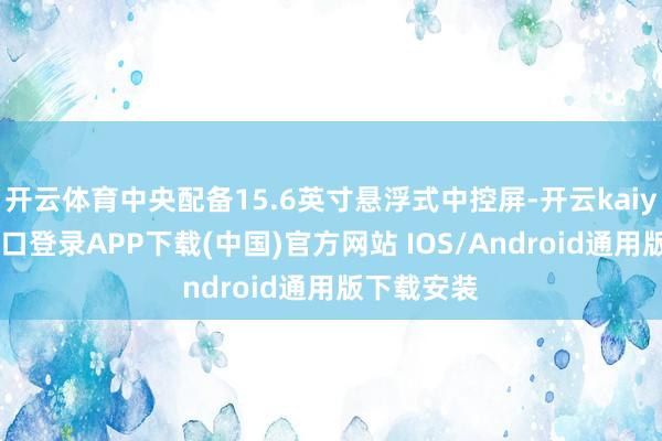开云体育中央配备15.6英寸悬浮式中控屏-开云kaiyun登录入口登录APP下载(中国)官方网站 IOS/Android通用版下载安装