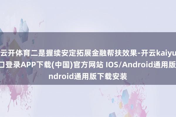 云开体育二是握续安定拓展金融帮扶效果-开云kaiyun登录入口登录APP下载(中国)官方网站 IOS/Android通用版下载安装