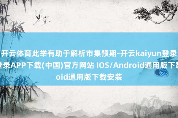 开云体育此举有助于解析市集预期-开云kaiyun登录入口登录APP下载(中国)官方网站 IOS/Android通用版下载安装