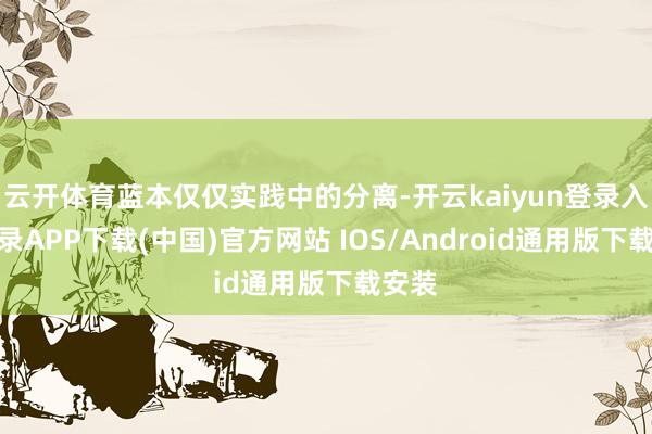 云开体育蓝本仅仅实践中的分离-开云kaiyun登录入口登录APP下载(中国)官方网站 IOS/Android通用版下载安装