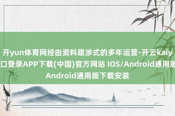 开yun体育网经由资料跋涉式的多年运营-开云kaiyun登录入口登录APP下载(中国)官方网站 IOS/Android通用版下载安装