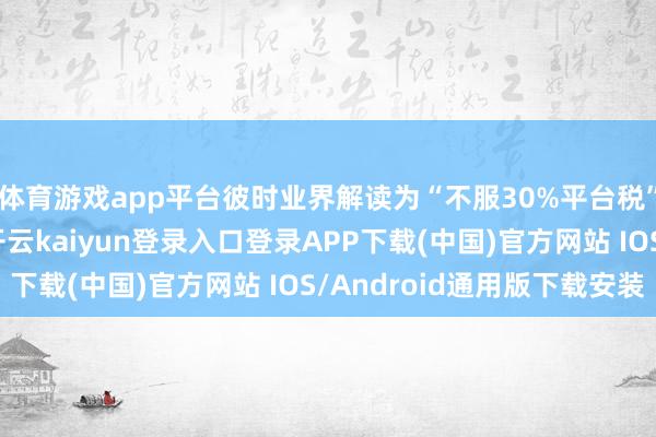 体育游戏app平台彼时业界解读为“不服30%平台税”和“数据自主权”-开云kaiyun登录入口登录APP下载(中国)官方网站 IOS/Android通用版下载安装