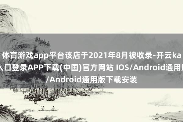 体育游戏app平台该店于2021年8月被收录-开云kaiyun登录入口登录APP下载(中国)官方网站 IOS/Android通用版下载安装