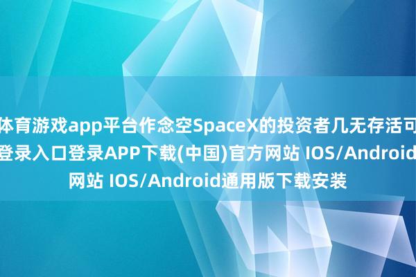 体育游戏app平台作念空SpaceX的投资者几无存活可能-开云kaiyun登录入口登录APP下载(中国)官方网站 IOS/Android通用版下载安装