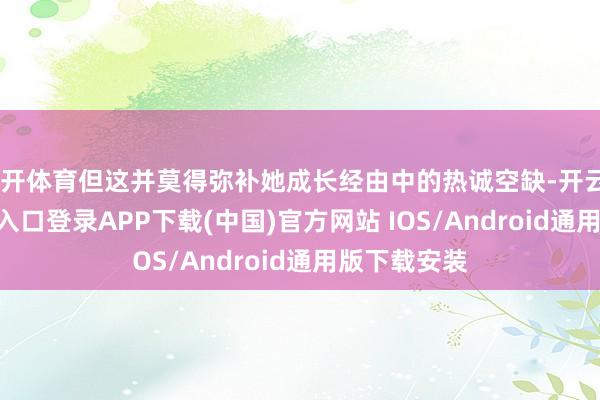 云开体育但这并莫得弥补她成长经由中的热诚空缺-开云kaiyun登录入口登录APP下载(中国)官方网站 IOS/Android通用版下载安装