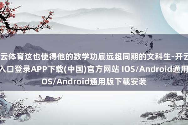 开云体育这也使得他的数学功底远超同期的文科生-开云kaiyun登录入口登录APP下载(中国)官方网站 IOS/Android通用版下载安装