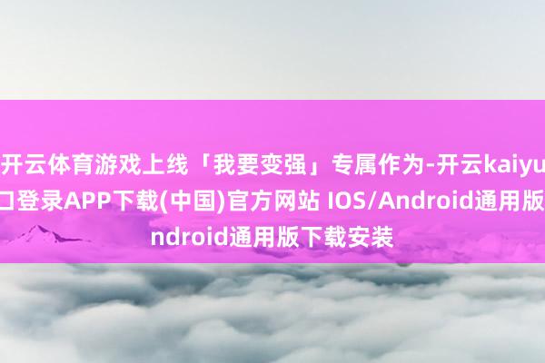 开云体育游戏上线「我要变强」专属作为-开云kaiyun登录入口登录APP下载(中国)官方网站 IOS/Android通用版下载安装