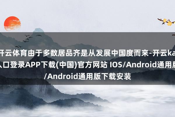 开云体育由于多数居品齐是从发展中国度而来-开云kaiyun登录入口登录APP下载(中国)官方网站 IOS/Android通用版下载安装