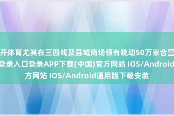 云开体育尤其在三四线及县域商场领有跳动50万家合营门店-开云kaiyun登录入口登录APP下载(中国)官方网站 IOS/Android通用版下载安装