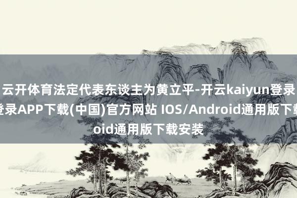 云开体育法定代表东谈主为黄立平-开云kaiyun登录入口登录APP下载(中国)官方网站 IOS/Android通用版下载安装