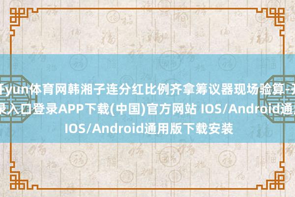 开yun体育网韩湘子连分红比例齐拿筹议器现场验算-开云kaiyun登录入口登录APP下载(中国)官方网站 IOS/Android通用版下载安装