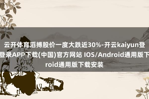 云开体育滔搏股价一度大跌近30%-开云kaiyun登录入口登录APP下载(中国)官方网站 IOS/Android通用版下载安装